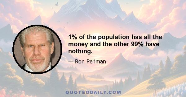 1% of the population has all the money and the other 99% have nothing.