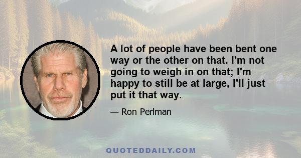 A lot of people have been bent one way or the other on that. I'm not going to weigh in on that; I'm happy to still be at large, I'll just put it that way.