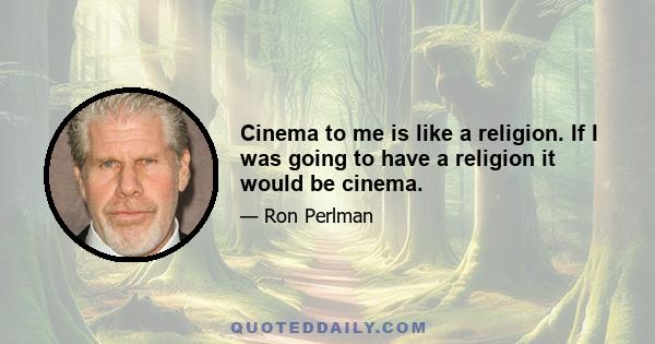 Cinema to me is like a religion. If I was going to have a religion it would be cinema.