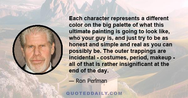 Each character represents a different color on the big palette of what this ultimate painting is going to look like, who your guy is, and just try to be as honest and simple and real as you can possibly be. The outer