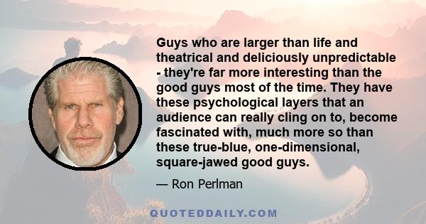 Guys who are larger than life and theatrical and deliciously unpredictable - they're far more interesting than the good guys most of the time. They have these psychological layers that an audience can really cling on