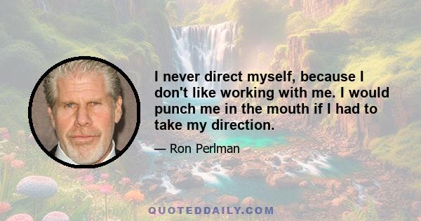 I never direct myself, because I don't like working with me. I would punch me in the mouth if I had to take my direction.