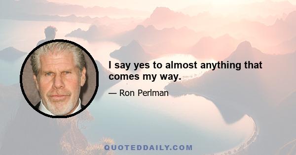 I say yes to almost anything that comes my way.