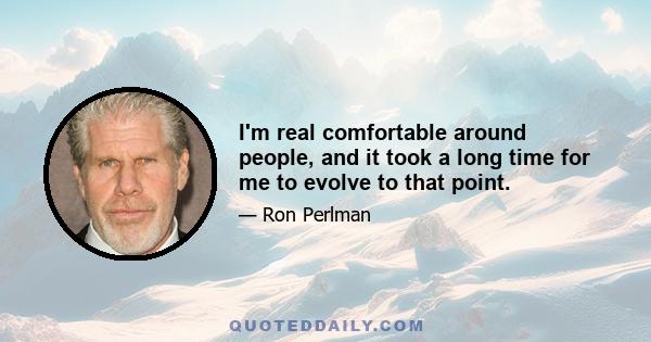 I'm real comfortable around people, and it took a long time for me to evolve to that point.