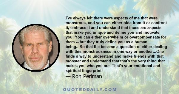 I've always felt there were aspects of me that were monstrous, and you can either hide from it or confront it, embrace it and understand that those are aspects that make you unique and define you and motivate you. You