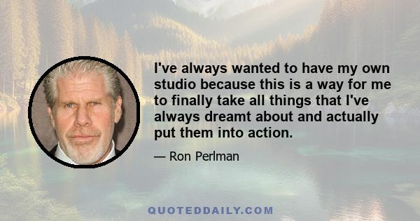 I've always wanted to have my own studio because this is a way for me to finally take all things that I've always dreamt about and actually put them into action.