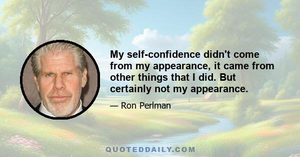 My self-confidence didn't come from my appearance, it came from other things that I did. But certainly not my appearance.