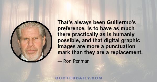 That's always been Guillermo's preference, is to have as much there practically as is humanly possible, and that digital graphic images are more a punctuation mark than they are a replacement.