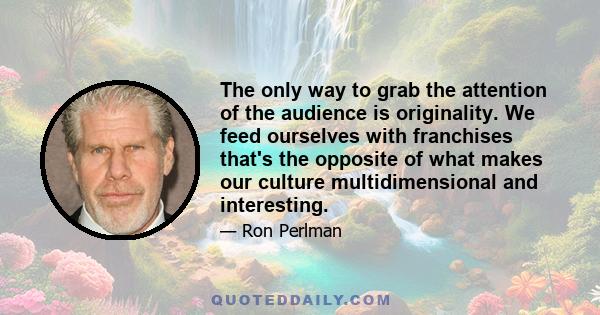 The only way to grab the attention of the audience is originality. We feed ourselves with franchises that's the opposite of what makes our culture multidimensional and interesting.