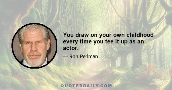 You draw on your own childhood every time you tee it up as an actor.