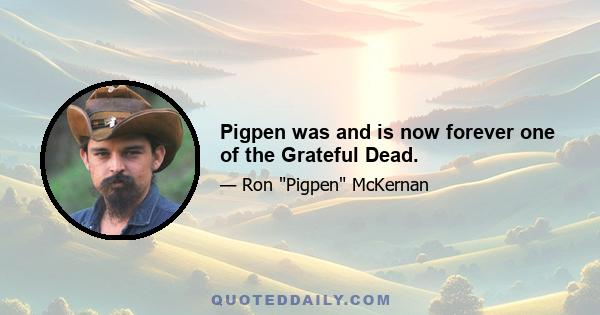 Pigpen was and is now forever one of the Grateful Dead.