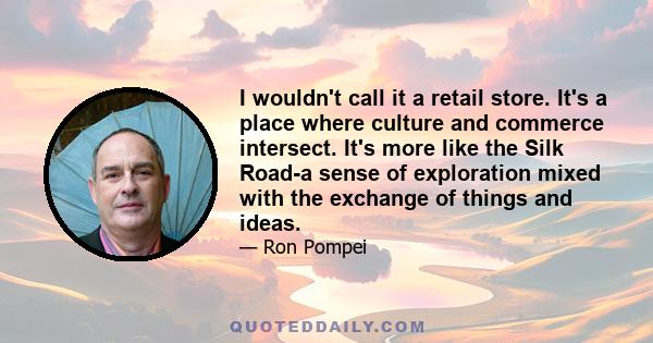 I wouldn't call it a retail store. It's a place where culture and commerce intersect. It's more like the Silk Road-a sense of exploration mixed with the exchange of things and ideas.