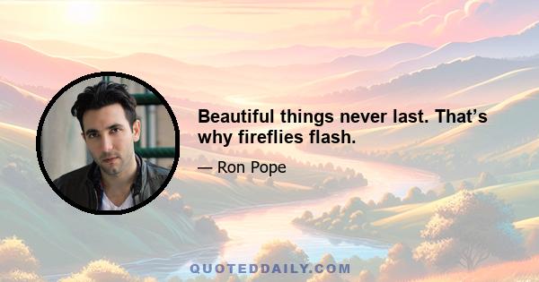 Beautiful things never last. That’s why fireflies flash.