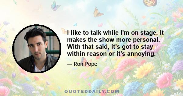 I like to talk while I'm on stage. It makes the show more personal. With that said, it's got to stay within reason or it's annoying.