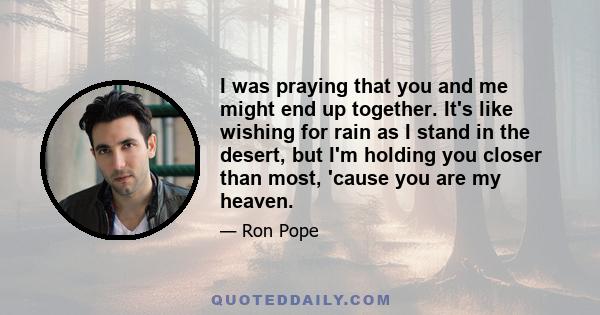 I was praying that you and me might end up together. It's like wishing for rain as I stand in the desert, but I'm holding you closer than most, 'cause you are my heaven.