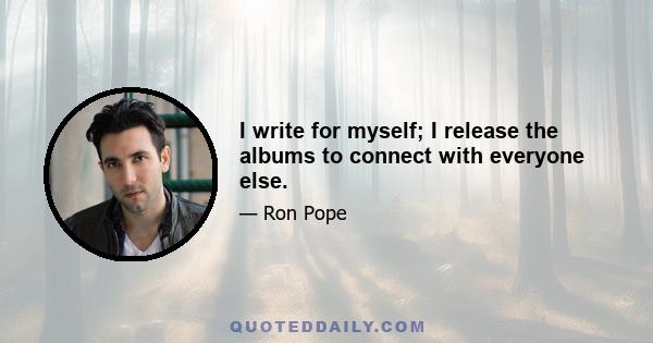 I write for myself; I release the albums to connect with everyone else.