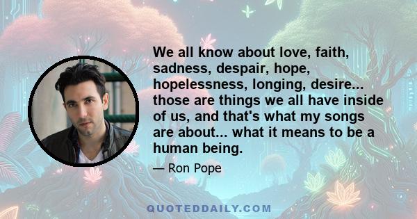 We all know about love, faith, sadness, despair, hope, hopelessness, longing, desire... those are things we all have inside of us, and that's what my songs are about... what it means to be a human being.