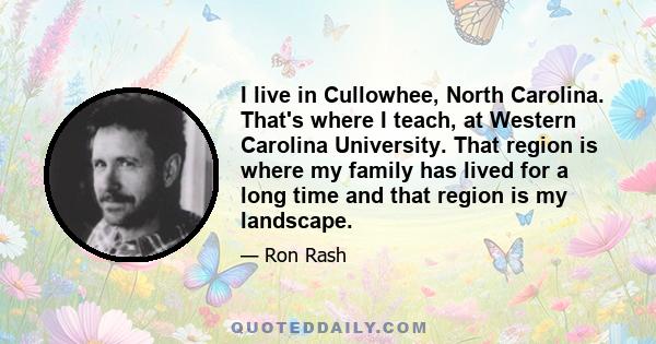 I live in Cullowhee, North Carolina. That's where I teach, at Western Carolina University. That region is where my family has lived for a long time and that region is my landscape.