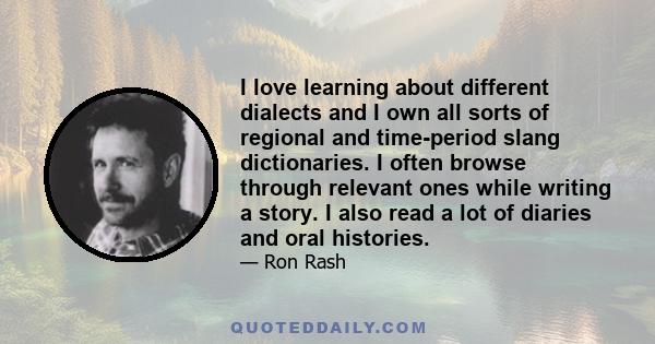 I love learning about different dialects and I own all sorts of regional and time-period slang dictionaries. I often browse through relevant ones while writing a story. I also read a lot of diaries and oral histories.