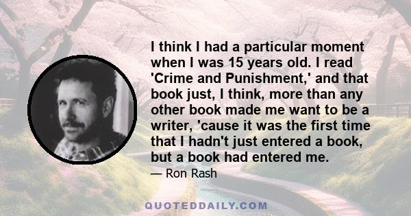 I think I had a particular moment when I was 15 years old. I read 'Crime and Punishment,' and that book just, I think, more than any other book made me want to be a writer, 'cause it was the first time that I hadn't