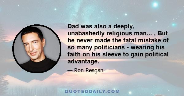 Dad was also a deeply, unabashedly religious man... , But he never made the fatal mistake of so many politicians - wearing his faith on his sleeve to gain political advantage.