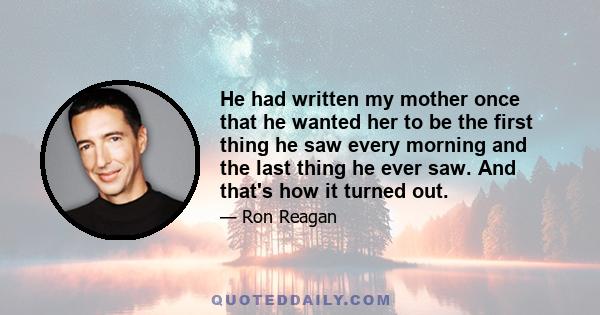 He had written my mother once that he wanted her to be the first thing he saw every morning and the last thing he ever saw. And that's how it turned out.