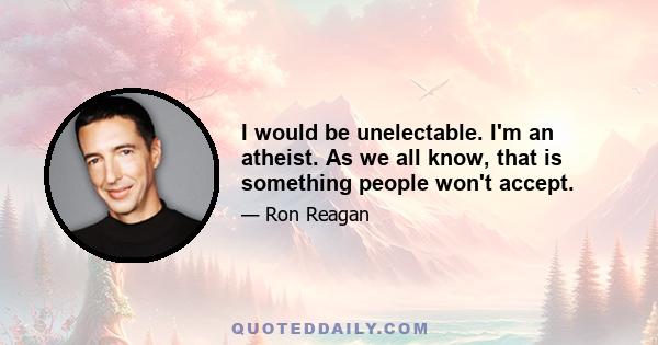 I would be unelectable. I'm an atheist. As we all know, that is something people won't accept.