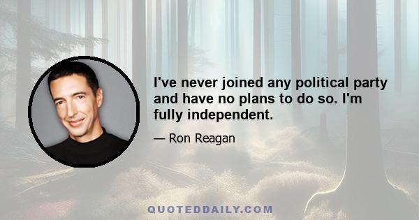 I've never joined any political party and have no plans to do so. I'm fully independent.