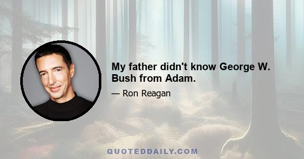 My father didn't know George W. Bush from Adam.