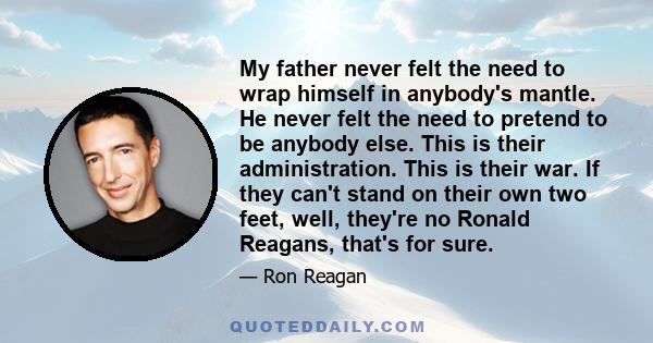 My father never felt the need to wrap himself in anybody's mantle. He never felt the need to pretend to be anybody else. This is their administration. This is their war. If they can't stand on their own two feet, well,