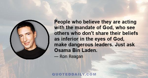 People who believe they are acting with the mandate of God, who see others who don't share their beliefs as inferior in the eyes of God, make dangerous leaders. Just ask Osama Bin Laden.