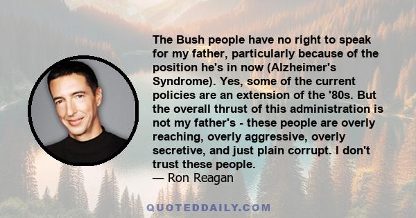 The Bush people have no right to speak for my father, particularly because of the position he's in now (Alzheimer's Syndrome). Yes, some of the current policies are an extension of the '80s. But the overall thrust of