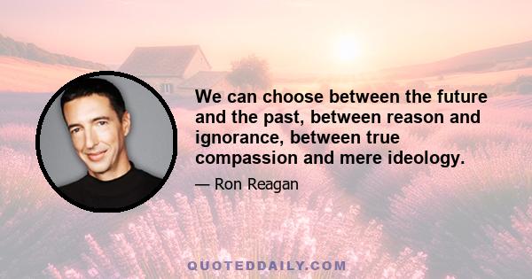 We can choose between the future and the past, between reason and ignorance, between true compassion and mere ideology.