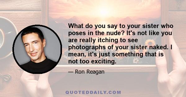 What do you say to your sister who poses in the nude? It's not like you are really itching to see photographs of your sister naked. I mean, it's just something that is not too exciting.