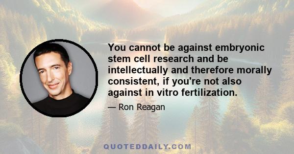 You cannot be against embryonic stem cell research and be intellectually and therefore morally consistent, if you're not also against in vitro fertilization.