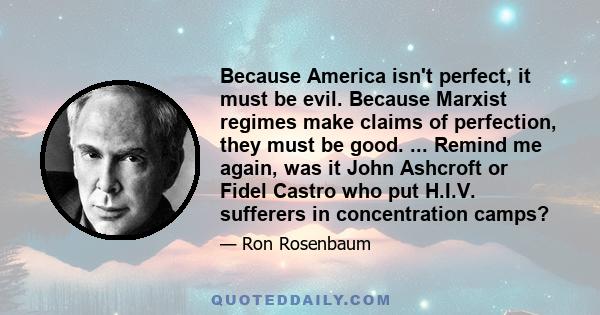 Because America isn't perfect, it must be evil. Because Marxist regimes make claims of perfection, they must be good. ... Remind me again, was it John Ashcroft or Fidel Castro who put H.I.V. sufferers in concentration