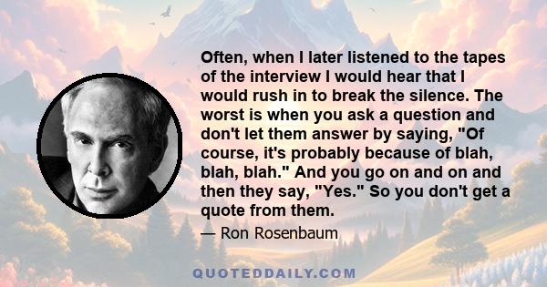 Often, when I later listened to the tapes of the interview I would hear that I would rush in to break the silence. The worst is when you ask a question and don't let them answer by saying, Of course, it's probably