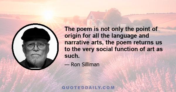 The poem is not only the point of origin for all the language and narrative arts, the poem returns us to the very social function of art as such.