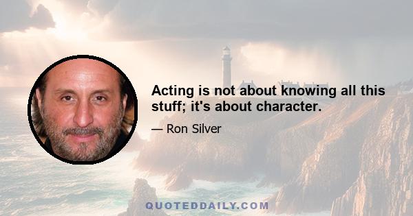 Acting is not about knowing all this stuff; it's about character.