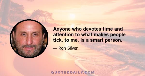 Anyone who devotes time and attention to what makes people tick, to me, is a smart person.