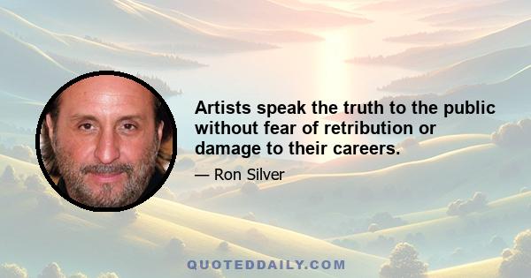 Artists speak the truth to the public without fear of retribution or damage to their careers.