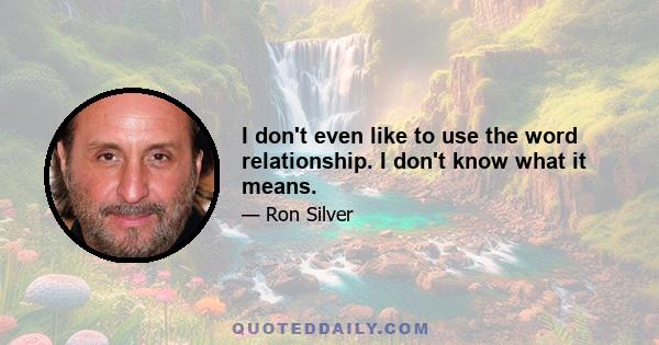 I don't even like to use the word relationship. I don't know what it means.