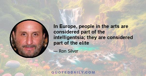 In Europe, people in the arts are considered part of the intelligentsia; they are considered part of the elite