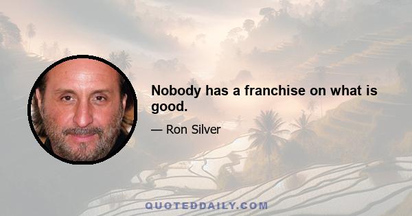 Nobody has a franchise on what is good.