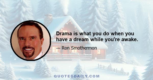 Drama is what you do when you have a dream while you're awake.