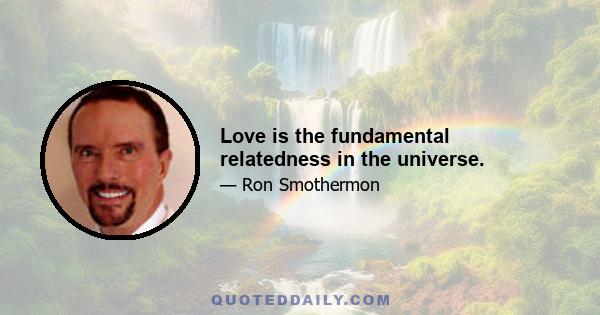 Love is the fundamental relatedness in the universe.