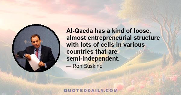 Al-Qaeda has a kind of loose, almost entrepreneurial structure with lots of cells in various countries that are semi-independent.