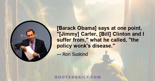 [Barack Obama] says at one point, [Jimmy] Carter, [Bill] Clinton and I suffer from, what he called, the policy wonk's disease.