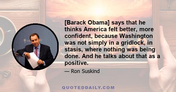 [Barack Obama] says that he thinks America felt better, more confident, because Washington was not simply in a gridlock, in stasis, where nothing was being done. And he talks about that as a positive.