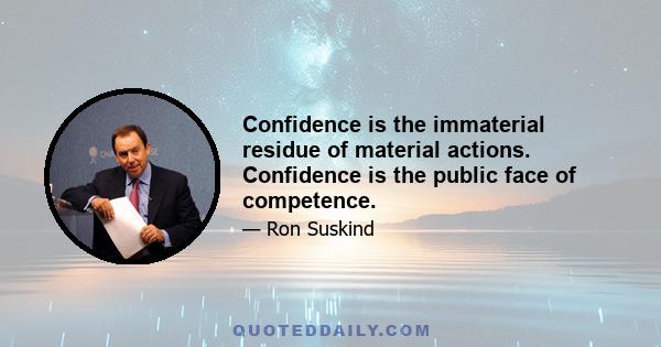 Confidence is the immaterial residue of material actions. Confidence is the public face of competence.